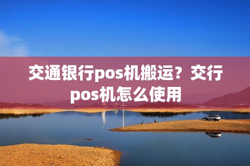 交通银行pos机搬运？交行pos机怎么使用