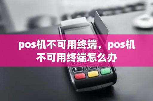 pos机不可用终端，pos机不可用终端怎么办