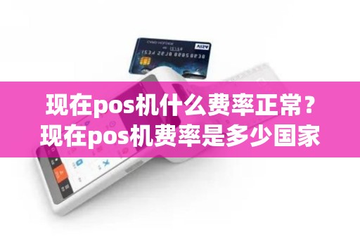 现在pos机什么费率正常？现在pos机费率是多少国家标准