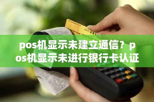 pos机显示未建立通信？pos机显示未进行银行卡认证是什么意思