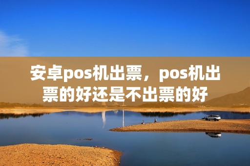 安卓pos机出票，pos机出票的好还是不出票的好