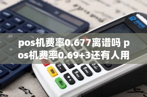 pos机费率0.677离谱吗 pos机费率0.69+3还有人用吗？