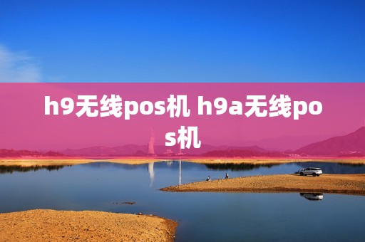 h9无线pos机 h9a无线pos机
