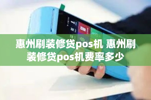 惠州刷装修贷pos机 惠州刷装修贷pos机费率多少