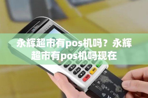 永辉超市有pos机吗？永辉超市有pos机吗现在