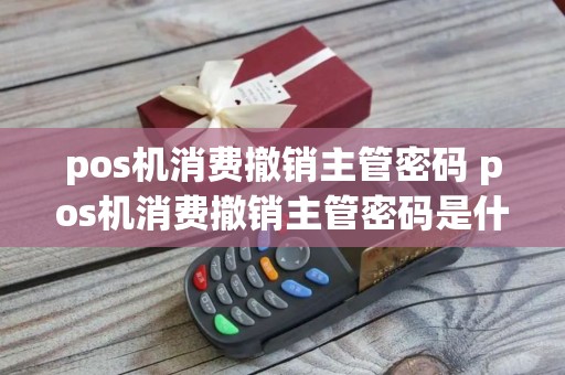 pos机消费撤销主管密码 pos机消费撤销主管密码是什么