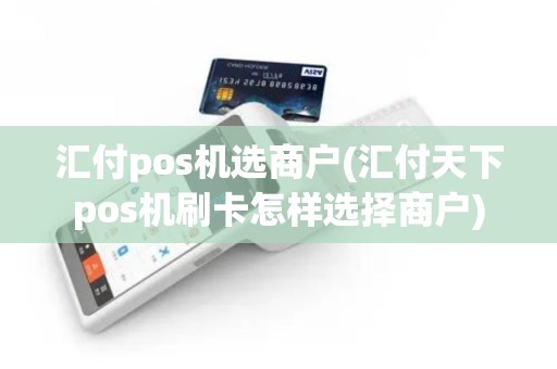 汇付pos机选商户(汇付天下pos机刷卡怎样选择商户)