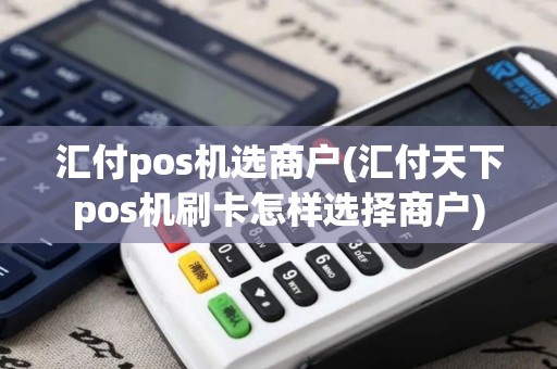 汇付pos机选商户(汇付天下pos机刷卡怎样选择商户)