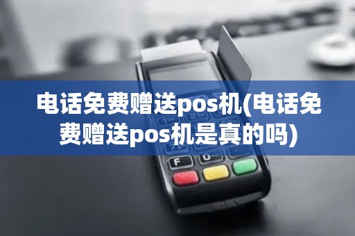 电话免费赠送pos机(电话免费赠送pos机是真的吗)