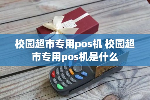 校园超市专用pos机 校园超市专用pos机是什么