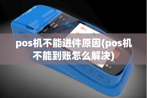 pos机不能进件原因(pos机不能到账怎么解决)