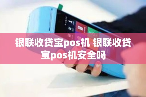 银联收贷宝pos机 银联收贷宝pos机安全吗