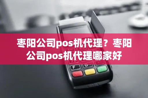 枣阳公司pos机代理？枣阳公司pos机代理哪家好