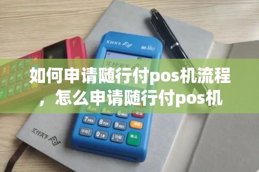 如何申请随行付pos机流程，怎么申请随行付pos机
