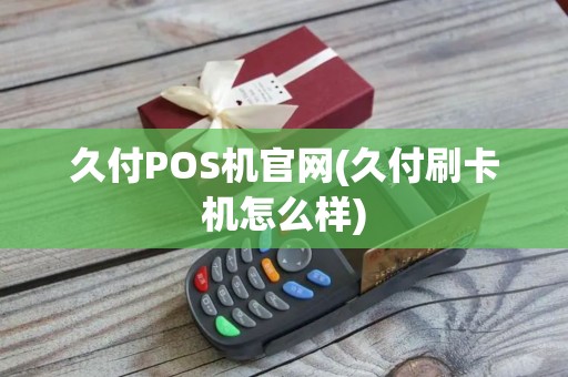 久付POS机官网(久付刷卡机怎么样)