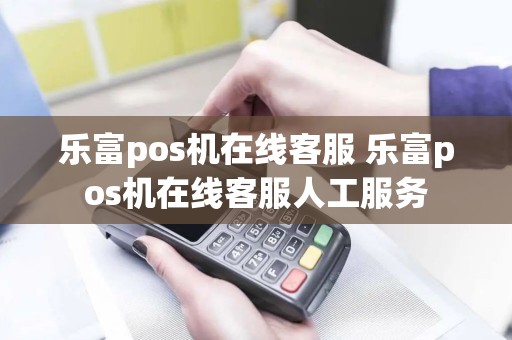 乐富pos机在线客服 乐富pos机在线客服人工服务