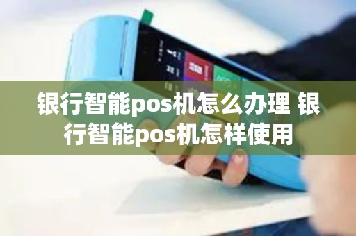 银行智能pos机怎么办理 银行智能pos机怎样使用