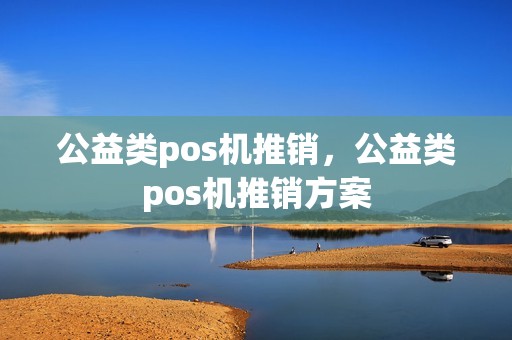 公益类pos机推销，公益类pos机推销方案