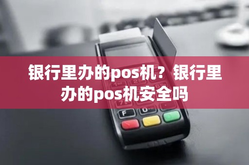 银行里办的pos机？银行里办的pos机安全吗