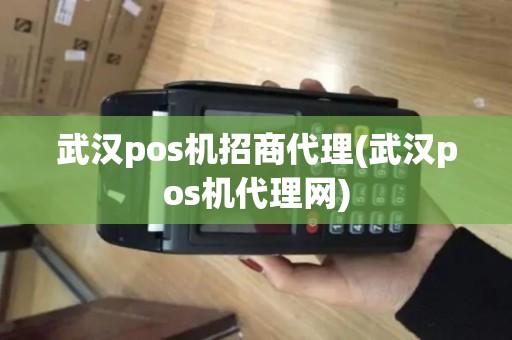 武汉pos机招商代理(武汉pos机代理网)