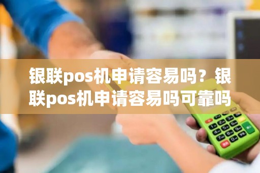 银联pos机申请容易吗？银联pos机申请容易吗可靠吗