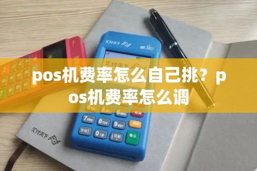 pos机费率怎么自己挑？pos机费率怎么调