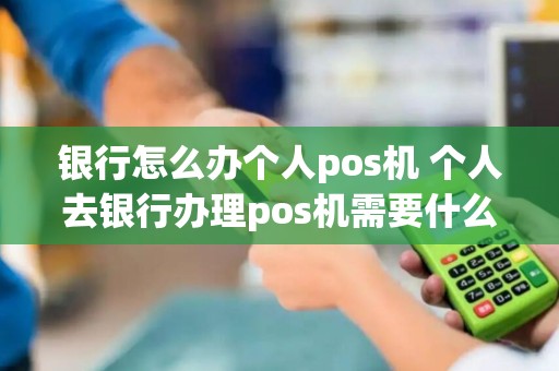 银行怎么办个人pos机 个人去银行办理pos机需要什么手续