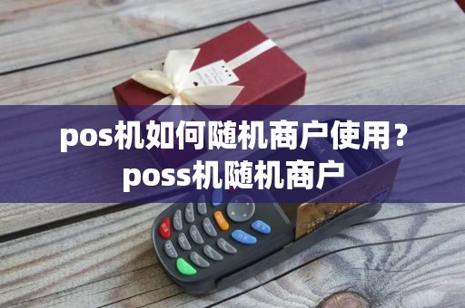 pos机如何随机商户使用？poss机随机商户