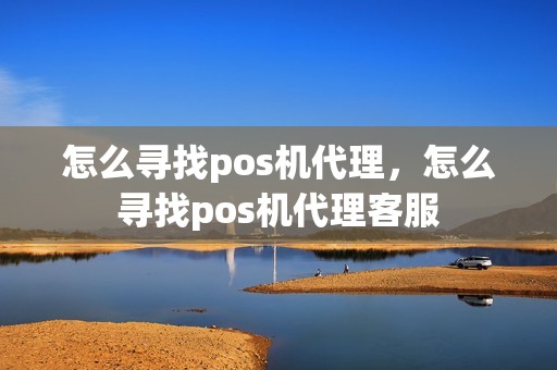 怎么寻找pos机代理，怎么寻找pos机代理客服