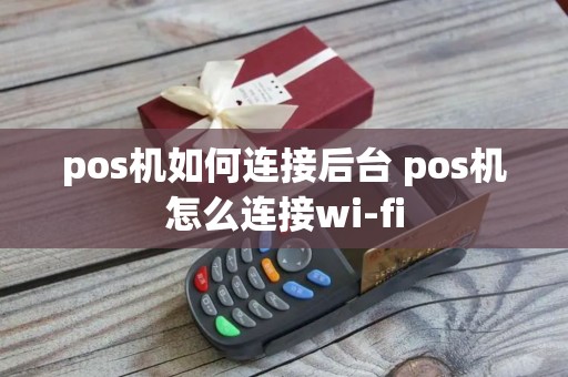 pos机如何连接后台 pos机怎么连接wi-fi
