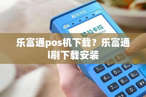 乐富通pos机下载？乐富通i刷下载安装