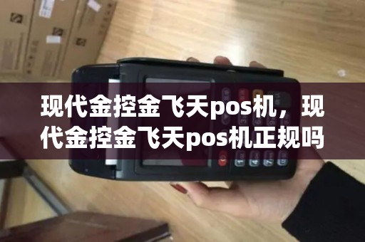 现代金控金飞天pos机，现代金控金飞天pos机正规吗？