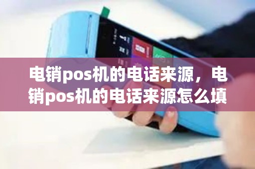 电销pos机的电话来源，电销pos机的电话来源怎么填
