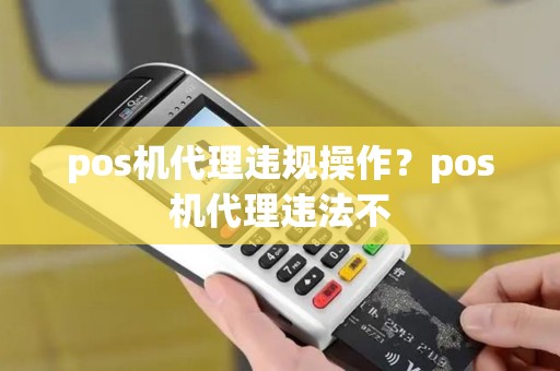 pos机代理违规操作？pos机代理违法不