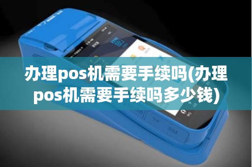办理pos机需要手续吗(办理pos机需要手续吗多少钱)