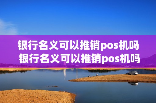 银行名义可以推销pos机吗 银行名义可以推销pos机吗怎么操作