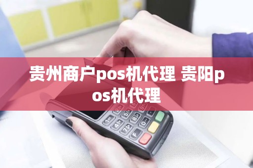 贵州商户pos机代理 贵阳pos机代理