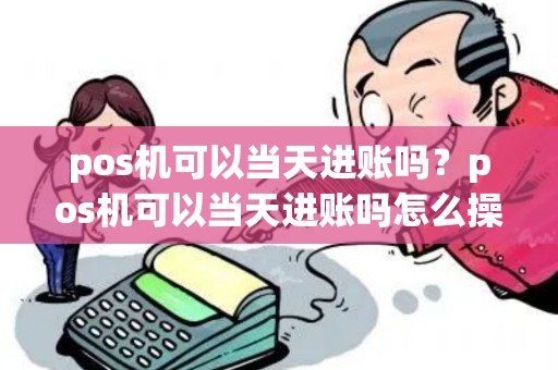 pos机可以当天进账吗？pos机可以当天进账吗怎么操作
