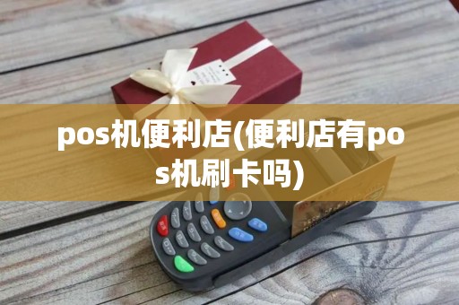 pos机便利店(便利店有pos机刷卡吗)