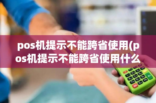 pos机提示不能跨省使用(pos机提示不能跨省使用什么意思)