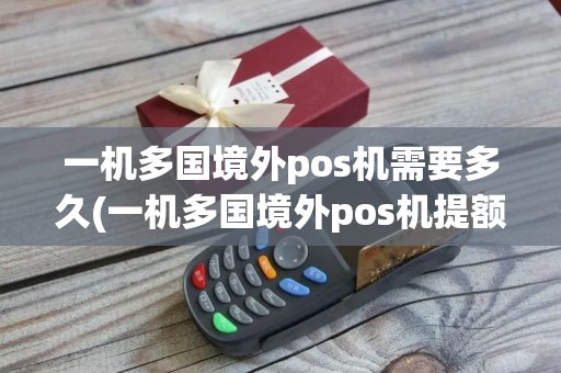 一机多国境外pos机需要多久(一机多国境外pos机提额)