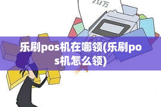 乐刷pos机在哪领(乐刷pos机怎么领)