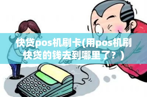 快贷pos机刷卡(用pos机刷快贷的钱去到哪里了？)