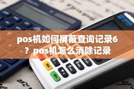 pos机如何屏蔽查询记录6？pos机怎么消除记录