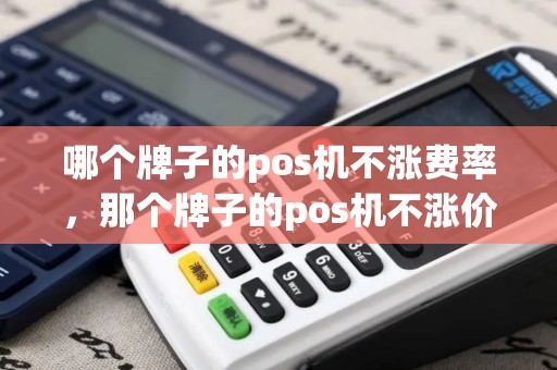 哪个牌子的pos机不涨费率，那个牌子的pos机不涨价