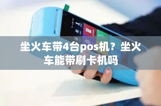 坐火车带4台pos机？坐火车能带刷卡机吗