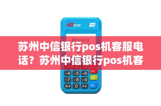 苏州中信银行pos机客服电话？苏州中信银行pos机客服电话是多少