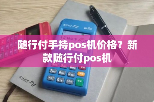 随行付手持pos机价格？新款随行付pos机