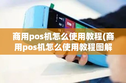 商用pos机怎么使用教程(商用pos机怎么使用教程图解)