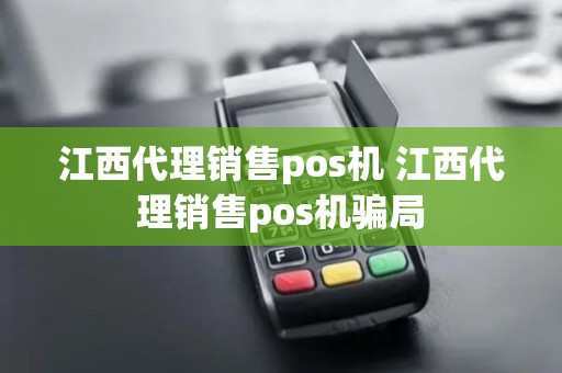 江西代理销售pos机 江西代理销售pos机骗局